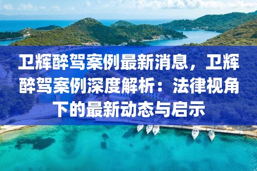 衛(wèi)輝醉駕案例最新消息，衛(wèi)輝醉駕案例深度解析：法律視角下的最新動態(tài)與啟示