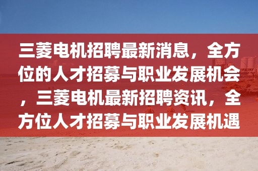 三菱電機招聘最新消息，全方位的人才招募與職業(yè)發(fā)展機會，三菱電機最新招聘資訊，全方位人才招募與職業(yè)發(fā)展機遇