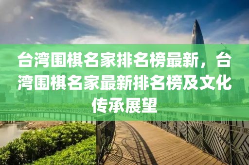 臺(tái)灣圍棋名家排名榜最新，臺(tái)灣圍棋名家最新排名榜及文化傳承展望