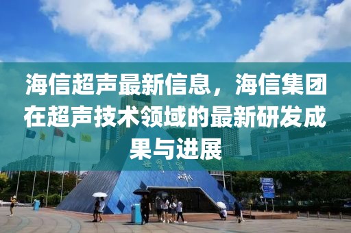 海信超聲最新信息，海信集團(tuán)在超聲技術(shù)領(lǐng)域的最新研發(fā)成果與進(jìn)展