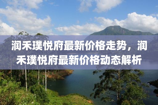潤禾璞悅府最新價(jià)格走勢，潤禾璞悅府最新價(jià)格動態(tài)解析