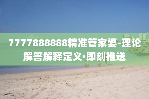 7777888888精準(zhǔn)管家婆-理論解答解釋定義·即刻推送