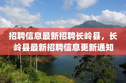 招聘信息最新招聘長嶺縣，長嶺縣最新招聘信息更新通知