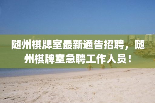隨州棋牌室最新通告招聘，隨州棋牌室急聘工作人員！