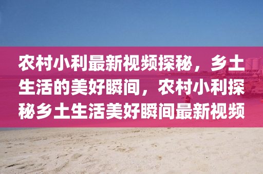 農(nóng)村小利最新視頻探秘，鄉(xiāng)土生活的美好瞬間，農(nóng)村小利探秘鄉(xiāng)土生活美好瞬間最新視頻