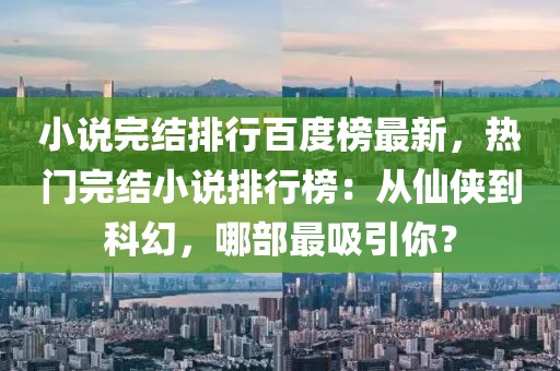 小說完結(jié)排行百度榜最新，熱門完結(jié)小說排行榜：從仙俠到科幻，哪部最吸引你？