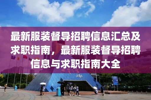 最新服裝督導(dǎo)招聘信息匯總及求職指南，最新服裝督導(dǎo)招聘信息與求職指南大全