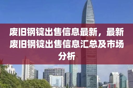 廢舊鋼錠出售信息最新，最新廢舊鋼錠出售信息匯總及市場分析