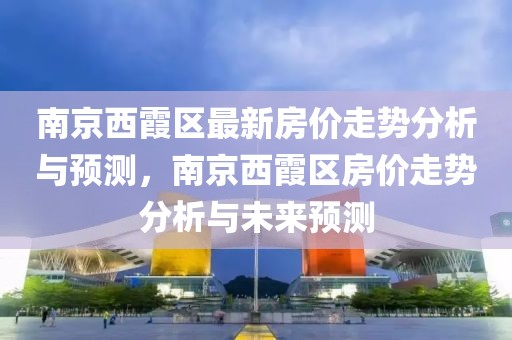 南京西霞區(qū)最新房?jī)r(jià)走勢(shì)分析與預(yù)測(cè)，南京西霞區(qū)房?jī)r(jià)走勢(shì)分析與未來預(yù)測(cè)