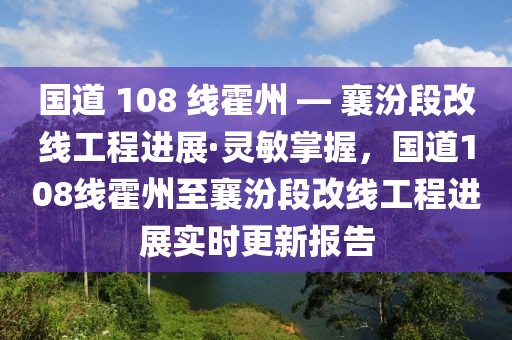 國道 108 線霍州 — 襄汾段改線工程進展·靈敏掌握，國道108線霍州至襄汾段改線工程進展實時更新報告