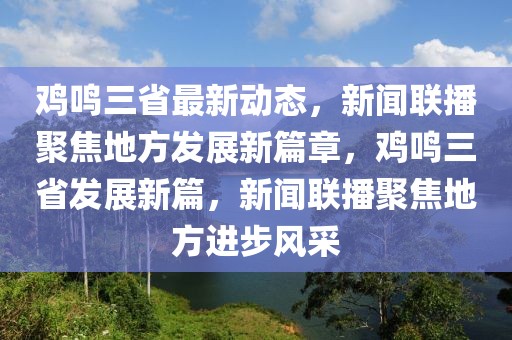 雞鳴三省最新動態(tài)，新聞聯(lián)播聚焦地方發(fā)展新篇章，雞鳴三省發(fā)展新篇，新聞聯(lián)播聚焦地方進(jìn)步風(fēng)采