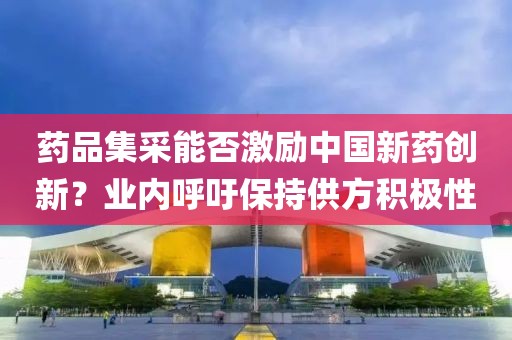 藥品集采能否激勵中國新藥創(chuàng)新？業(yè)內(nèi)呼吁保持供方積極性