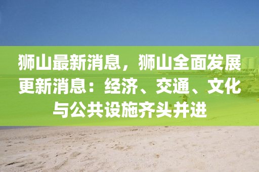 獅山最新消息，獅山全面發(fā)展更新消息：經(jīng)濟(jì)、交通、文化與公共設(shè)施齊頭并進(jìn)