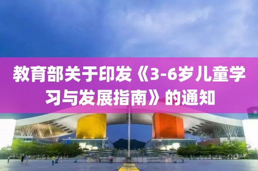 教育部關(guān)于印發(fā)《3-6歲兒童學(xué)習(xí)與發(fā)展指南》的通知