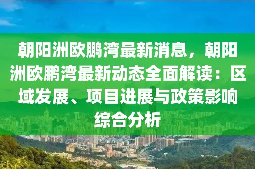 朝陽洲歐鵬灣最新消息，朝陽洲歐鵬灣最新動(dòng)態(tài)全面解讀：區(qū)域發(fā)展、項(xiàng)目進(jìn)展與政策影響綜合分析