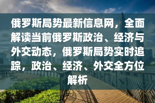 俄羅斯局勢最新信息網(wǎng)，全面解讀當前俄羅斯政治、經(jīng)濟與外交動態(tài)，俄羅斯局勢實時追蹤，政治、經(jīng)濟、外交全方位解析