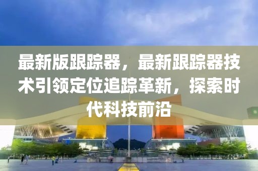 最新版跟蹤器，最新跟蹤器技術(shù)引領(lǐng)定位追蹤革新，探索時代科技前沿