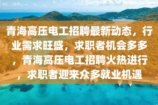 青海高壓電工招聘最新動(dòng)態(tài)，行業(yè)需求旺盛，求職者機(jī)會(huì)多多，青海高壓電工招聘火熱進(jìn)行，求職者迎來眾多就業(yè)機(jī)遇