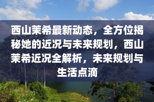 西山茉希最新動態(tài)，全方位揭秘她的近況與未來規(guī)劃，西山茉希近況全解析，未來規(guī)劃與生活點滴