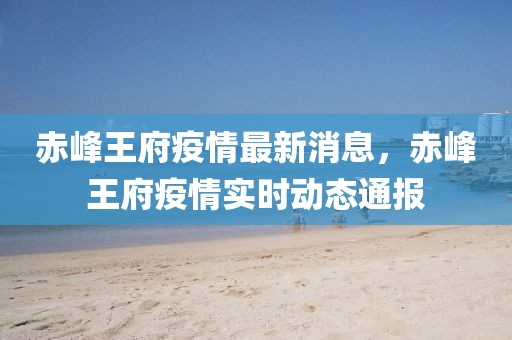 赤峰王府疫情最新消息，赤峰王府疫情實(shí)時(shí)動(dòng)態(tài)通報(bào)