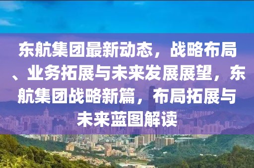 東航集團(tuán)最新動(dòng)態(tài)，戰(zhàn)略布局、業(yè)務(wù)拓展與未來(lái)發(fā)展展望，東航集團(tuán)戰(zhàn)略新篇，布局拓展與未來(lái)藍(lán)圖解讀