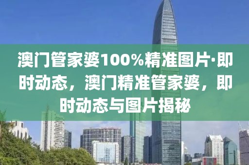 澳門管家婆100%精準(zhǔn)圖片·即時(shí)動(dòng)態(tài)，澳門精準(zhǔn)管家婆，即時(shí)動(dòng)態(tài)與圖片揭秘
