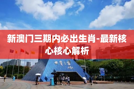 新澳門三期內(nèi)必出生肖-最新核心核心解析