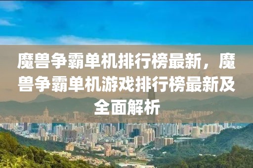 魔獸爭霸單機排行榜最新，魔獸爭霸單機游戲排行榜最新及全面解析