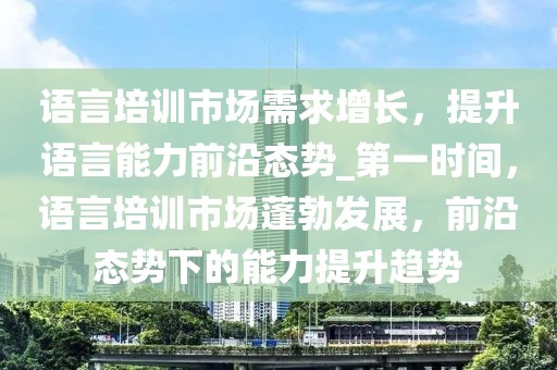 語言培訓市場需求增長，提升語言能力前沿態(tài)勢_第一時間，語言培訓市場蓬勃發(fā)展，前沿態(tài)勢下的能力提升趨勢