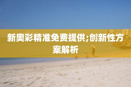 新奧彩精準免費提供;創(chuàng)新性方案解析