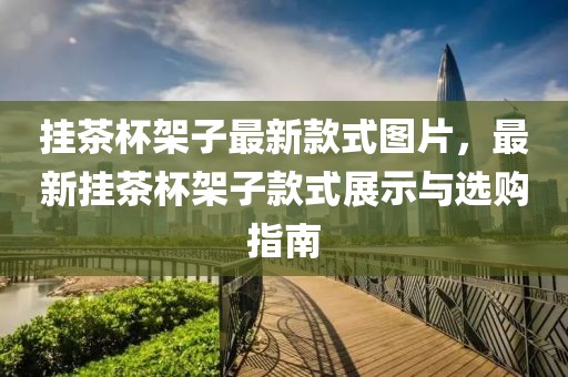 掛茶杯架子最新款式圖片，最新掛茶杯架子款式展示與選購(gòu)指南