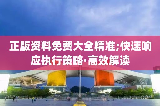 正版資料免費大全精準;快速響應(yīng)執(zhí)行策略·高效解讀