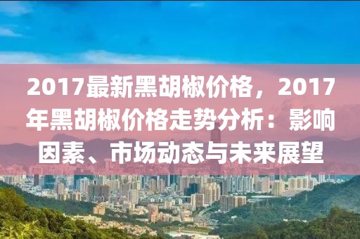 2017最新黑胡椒價(jià)格，2017年黑胡椒價(jià)格走勢(shì)分析：影響因素、市場(chǎng)動(dòng)態(tài)與未來展望