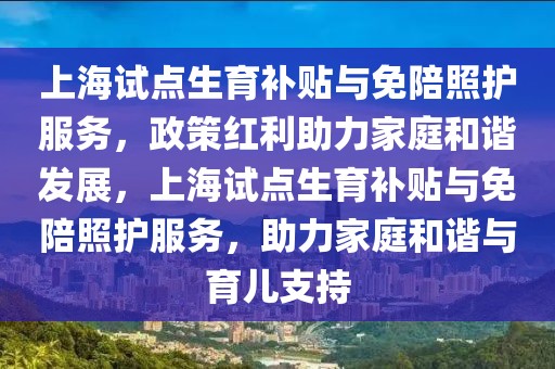 上海試點(diǎn)生育補(bǔ)貼與免陪照護(hù)服務(wù)，政策紅利助力家庭和諧發(fā)展，上海試點(diǎn)生育補(bǔ)貼與免陪照護(hù)服務(wù)，助力家庭和諧與育兒支持
