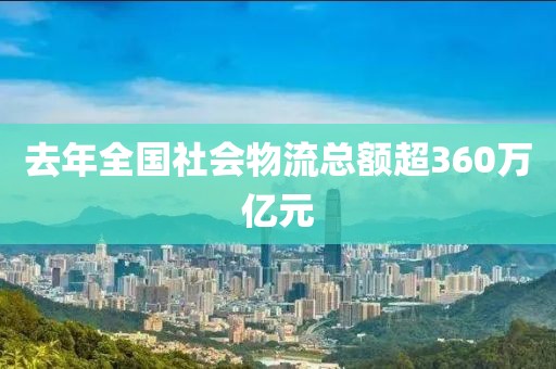 去年全國(guó)社會(huì)物流總額超360萬(wàn)億元