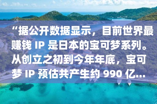 “據(jù)公開數(shù)據(jù)顯示，目前世界最賺錢 IP 是日本的寶可夢(mèng)系列。從創(chuàng)立之初到今年年底，寶可夢(mèng) IP 預(yù)估共產(chǎn)生約 990 億...