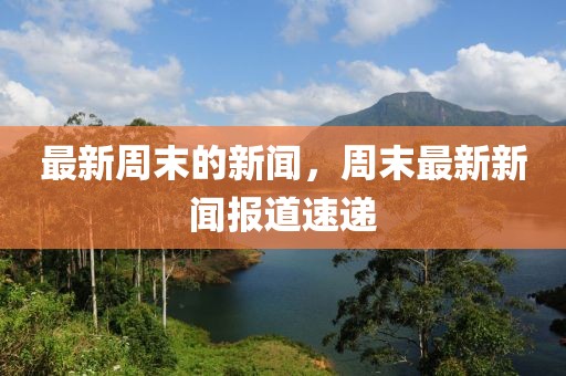 最新周末的新聞，周末最新新聞報道速遞