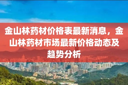 金山林藥材價(jià)格表最新消息，金山林藥材市場(chǎng)最新價(jià)格動(dòng)態(tài)及趨勢(shì)分析