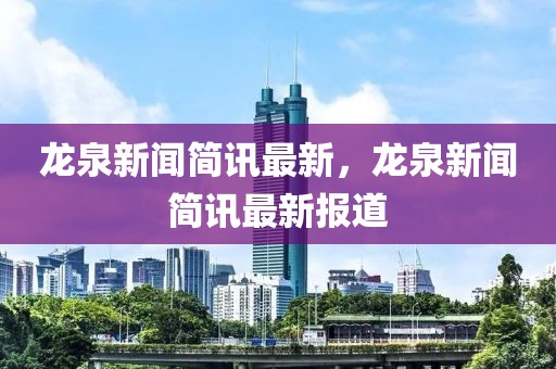 龍泉新聞簡訊最新，龍泉新聞簡訊最新報道