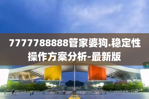 7777788888管家婆狗.穩(wěn)定性操作方案分析-最新版