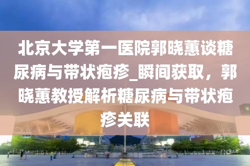 北京大學(xué)第一醫(yī)院郭曉蕙談糖尿病與帶狀皰疹_瞬間獲取，郭曉蕙教授解析糖尿病與帶狀皰疹關(guān)聯(lián)