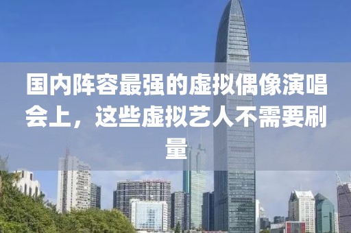 國內(nèi)陣容最強的虛擬偶像演唱會上，這些虛擬藝人不需要刷量
