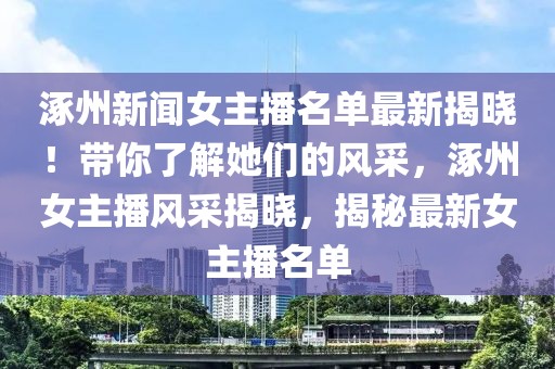 涿州新聞女主播名單最新揭曉！帶你了解她們的風(fēng)采，涿州女主播風(fēng)采揭曉，揭秘最新女主播名單