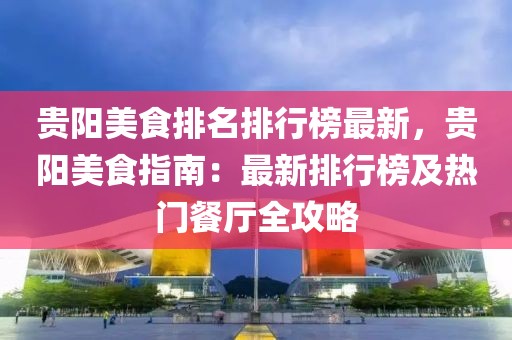 貴陽美食排名排行榜最新，貴陽美食指南：最新排行榜及熱門餐廳全攻略