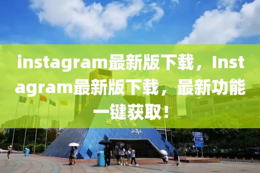 instagram最新版下載，Instagram最新版下載，最新功能一鍵獲??！