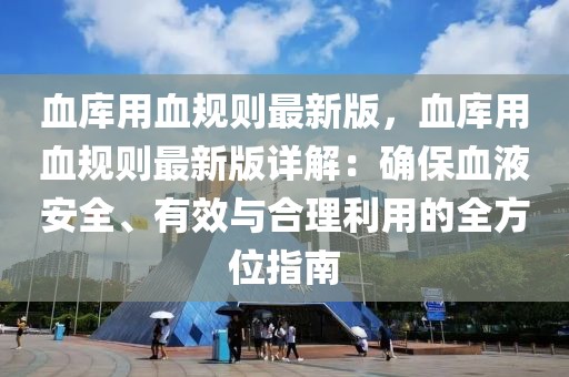 血庫(kù)用血規(guī)則最新版，血庫(kù)用血規(guī)則最新版詳解：確保血液安全、有效與合理利用的全方位指南