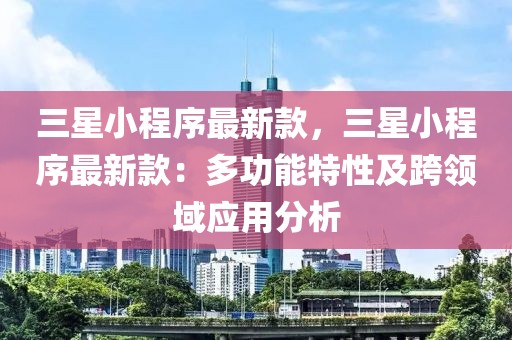 三星小程序最新款，三星小程序最新款：多功能特性及跨領(lǐng)域應(yīng)用分析