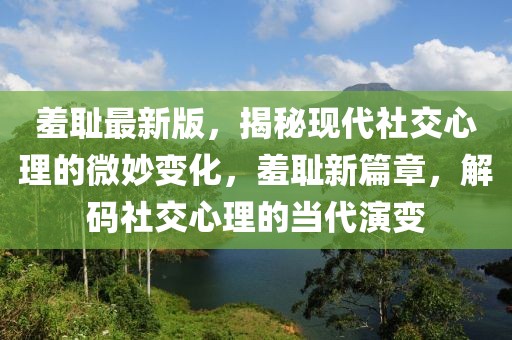 羞恥最新版，揭秘現(xiàn)代社交心理的微妙變化，羞恥新篇章，解碼社交心理的當(dāng)代演變