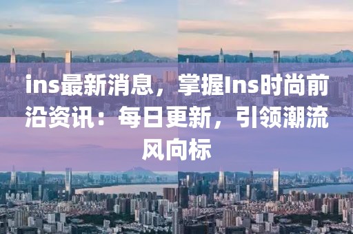 ins最新消息，掌握Ins時尚前沿資訊：每日更新，引領(lǐng)潮流風(fēng)向標(biāo)