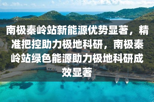 南極秦嶺站新能源優(yōu)勢(shì)顯著，精準(zhǔn)把控助力極地科研，南極秦嶺站綠色能源助力極地科研成效顯著